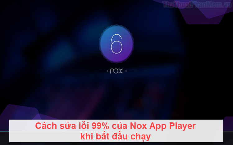 Cách sửa lỗi 99% của Nox App Player khi bắt đầu chạy