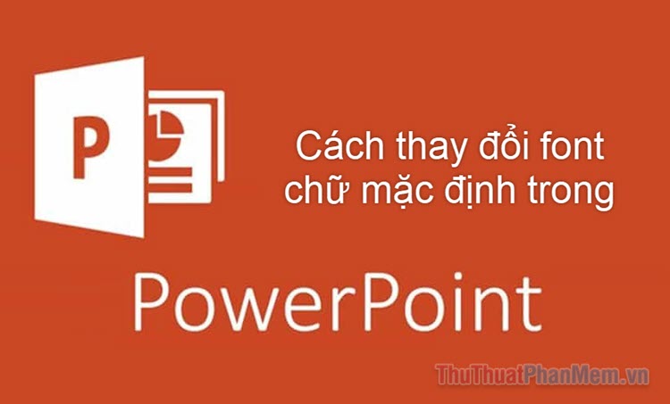 Hướng dẫn cách đổi font chữ mặc định trong PowerPoint