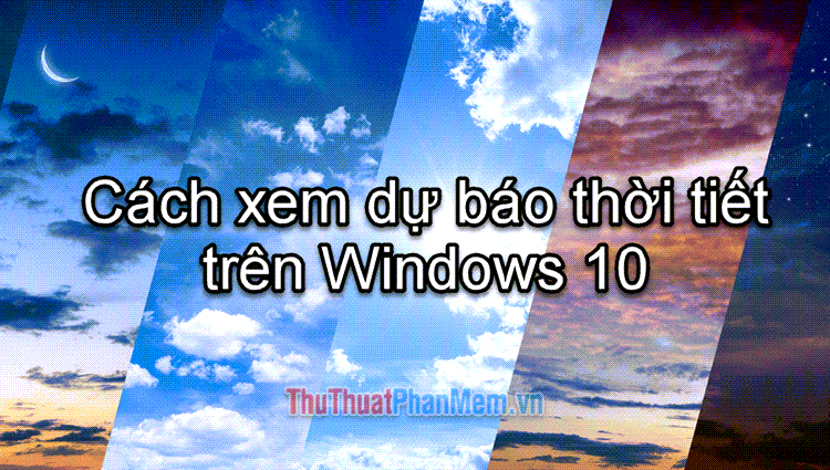 2023 Xem dự báo thời tiết trên máy tính Windows 10